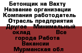 Бетонщик на Вахту › Название организации ­ Компания-работодатель › Отрасль предприятия ­ Другое › Минимальный оклад ­ 50 000 - Все города Работа » Вакансии   . Мурманская обл.,Мончегорск г.